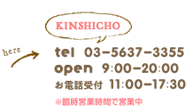 kinshicho tel:03-5637-3355 open:9:00-20:00 お電話受付時間 11:00-17:30